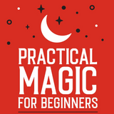 Practical Magic for Beginners: A Simple Guide to Spells, Charms, Potions, and More